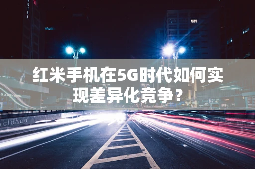 红米手机在5G时代如何实现差异化竞争？