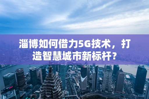 淄博如何借力5G技术，打造智慧城市新标杆？