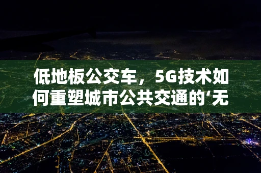 低地板公交车，5G技术如何重塑城市公共交通的‘无障碍’出行？