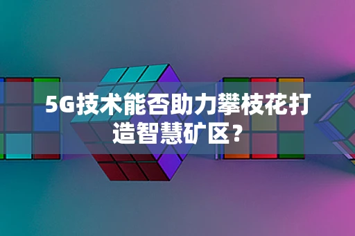 5G技术能否助力攀枝花打造智慧矿区？
