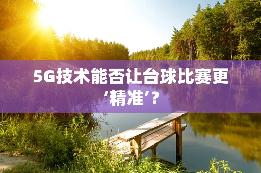 5G技术能否让台球比赛更‘精准’？