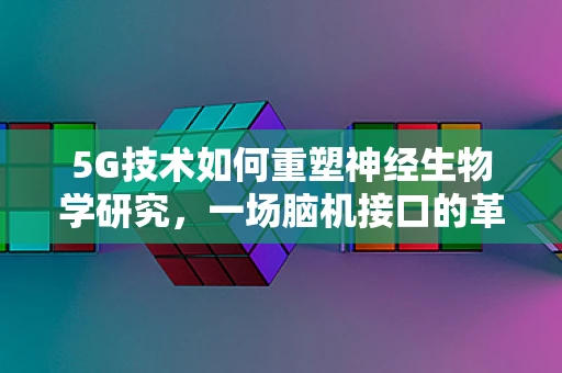 5G技术如何重塑神经生物学研究，一场脑机接口的革命？