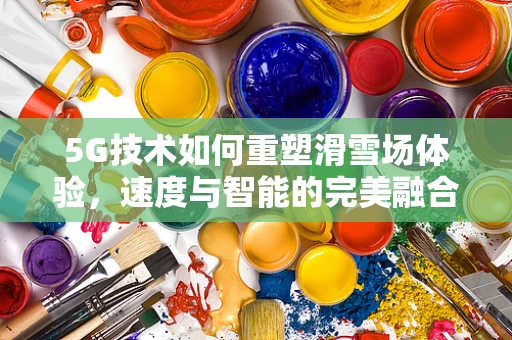 5G技术如何重塑滑雪场体验，速度与智能的完美融合？