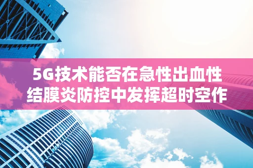 5G技术能否在急性出血性结膜炎防控中发挥超时空作用？