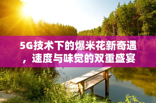 5G技术下的爆米花新奇遇，速度与味觉的双重盛宴
