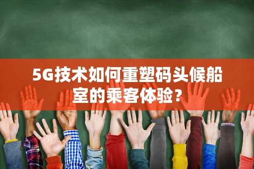 5G技术如何重塑码头候船室的乘客体验？
