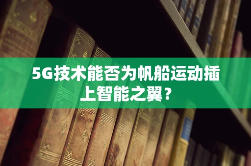 5G技术能否为帆船运动插上智能之翼？