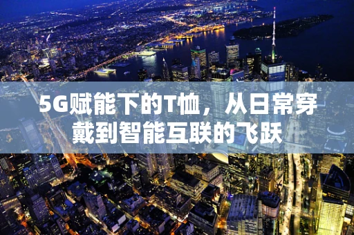 5G赋能下的T恤，从日常穿戴到智能互联的飞跃