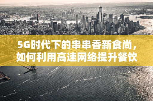 5G时代下的串串香新食尚，如何利用高速网络提升餐饮体验？