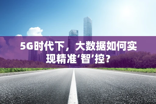 5G时代下，大数据如何实现精准‘智’控？