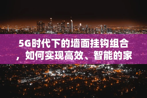 5G时代下的墙面挂钩组合，如何实现高效、智能的家居挂载解决方案？