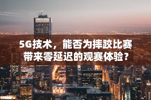 5G技术，能否为摔跤比赛带来零延迟的观赛体验？