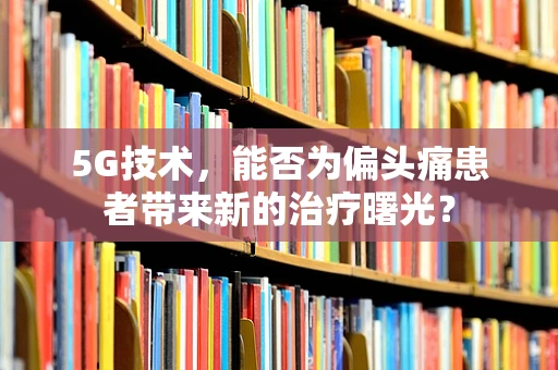 5G技术，能否为偏头痛患者带来新的治疗曙光？