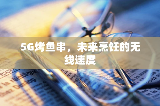 5G烤鱼串，未来烹饪的无线速度