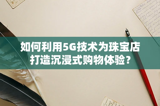 如何利用5G技术为珠宝店打造沉浸式购物体验？