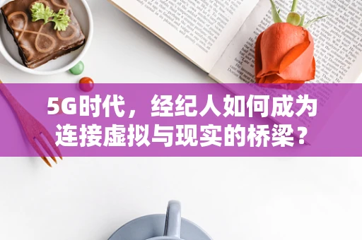 5G时代，经纪人如何成为连接虚拟与现实的桥梁？