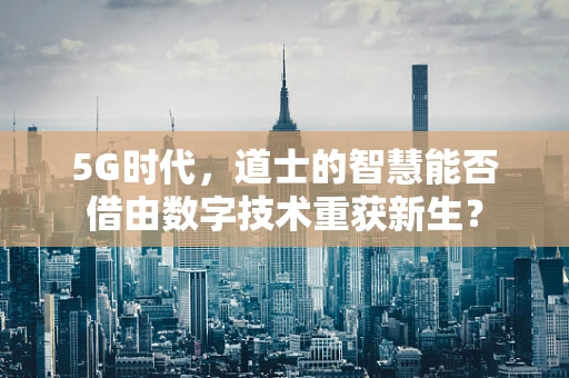 5G时代，道士的智慧能否借由数字技术重获新生？