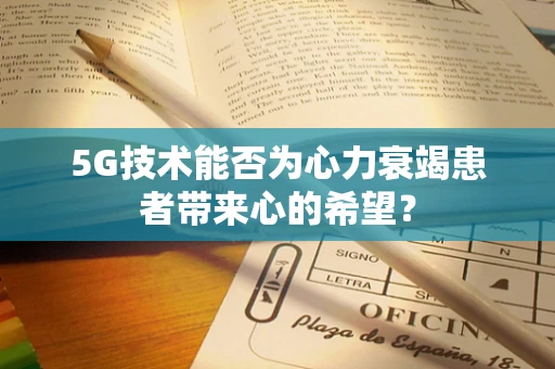 5G技术能否为心力衰竭患者带来心的希望？