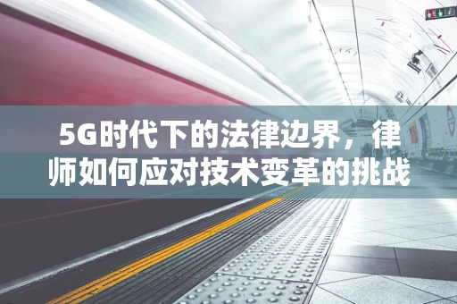 5G时代下的法律边界，律师如何应对技术变革的挑战？