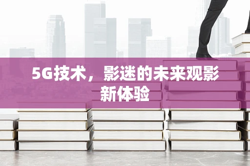 5G技术，影迷的未来观影新体验