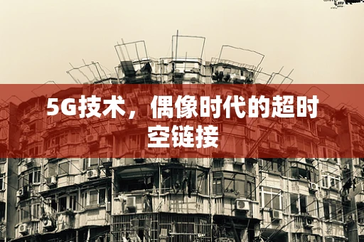 5G技术，偶像时代的超时空链接
