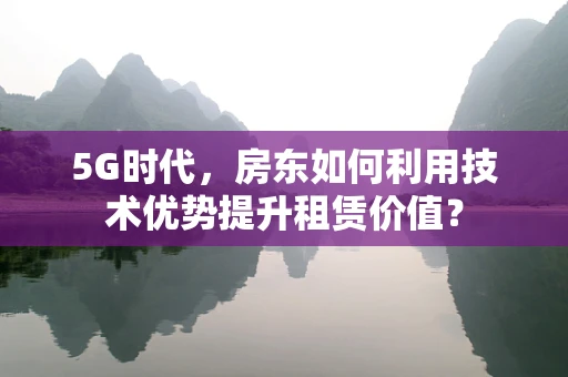 5G时代，房东如何利用技术优势提升租赁价值？