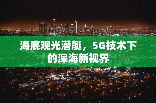 海底观光潜艇，5G技术下的深海新视界