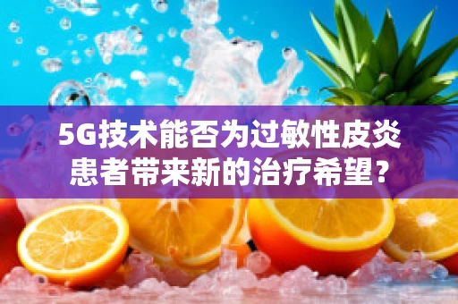 5G技术能否为过敏性皮炎患者带来新的治疗希望？