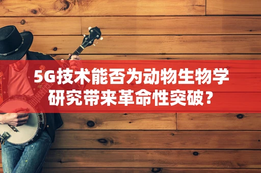 5G技术能否为动物生物学研究带来革命性突破？
