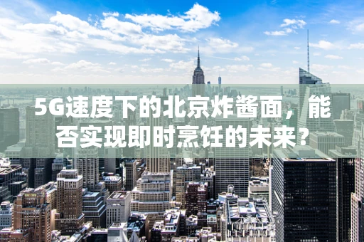 5G速度下的北京炸酱面，能否实现即时烹饪的未来？