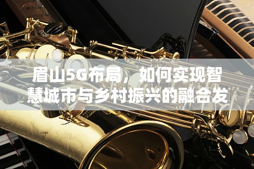 眉山5G布局，如何实现智慧城市与乡村振兴的融合发展？