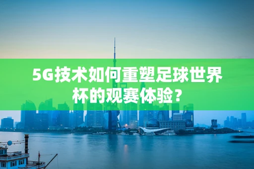 5G技术如何重塑足球世界杯的观赛体验？
