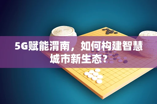 5G赋能渭南，如何构建智慧城市新生态？