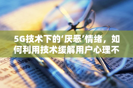5G技术下的‘厌恶’情绪，如何利用技术缓解用户心理不适？