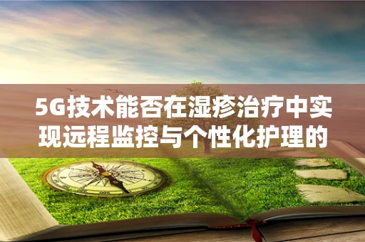 5G技术能否在湿疹治疗中实现远程监控与个性化护理的飞跃？