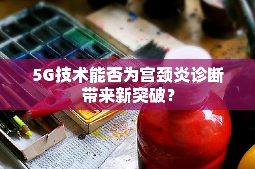 5G技术能否为宫颈炎诊断带来新突破？