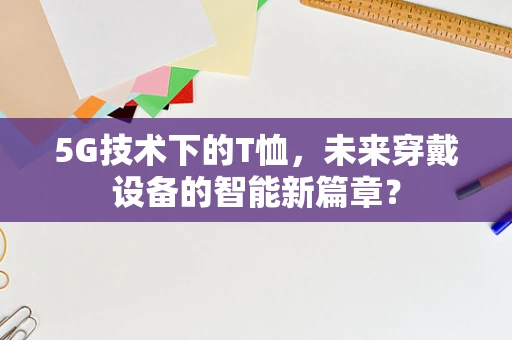 5G技术下的T恤，未来穿戴设备的智能新篇章？
