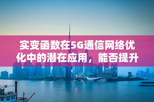 实变函数在5G通信网络优化中的潜在应用，能否提升信号覆盖的精细度？