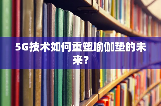 5G技术如何重塑瑜伽垫的未来？
