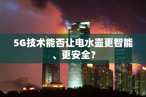 5G技术能否让电水壶更智能、更安全？