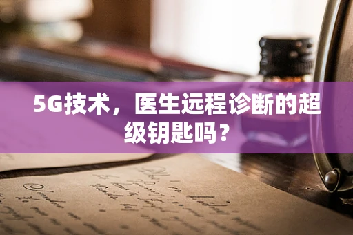 5G技术，医生远程诊断的超级钥匙吗？