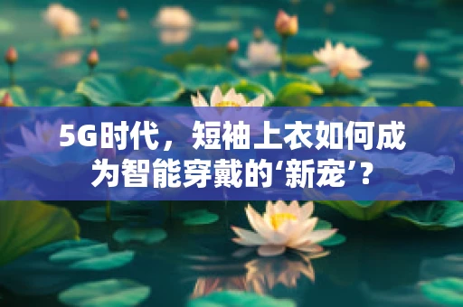 5G时代，短袖上衣如何成为智能穿戴的‘新宠’？