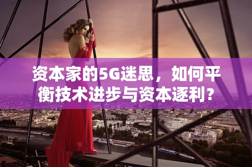 资本家的5G迷思，如何平衡技术进步与资本逐利？
