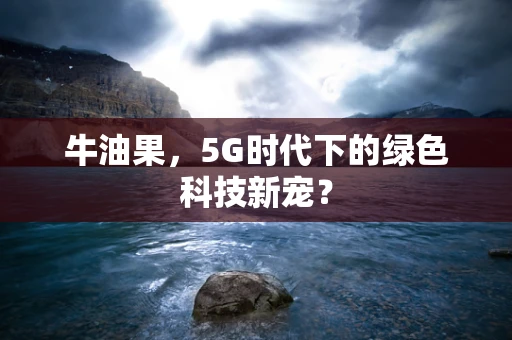 牛油果，5G时代下的绿色科技新宠？