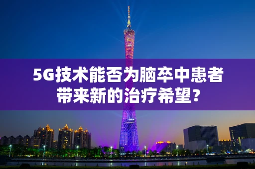 5G技术能否为脑卒中患者带来新的治疗希望？