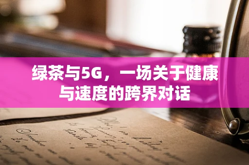 绿茶与5G，一场关于健康与速度的跨界对话