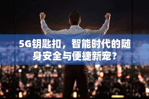 5G钥匙扣，智能时代的随身安全与便捷新宠？