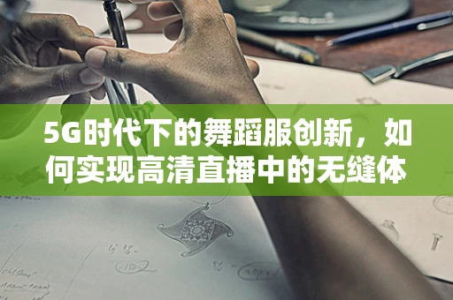 5G时代下的舞蹈服创新，如何实现高清直播中的无缝体验？