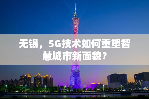 无锡，5G技术如何重塑智慧城市新面貌？