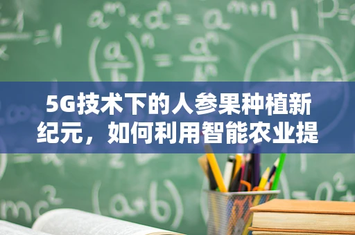 5G技术下的人参果种植新纪元，如何利用智能农业提升其生长效率？